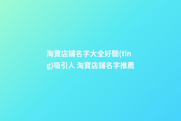 淘寶店鋪名字大全好聽(tīng)吸引人 淘寶店鋪名字推薦